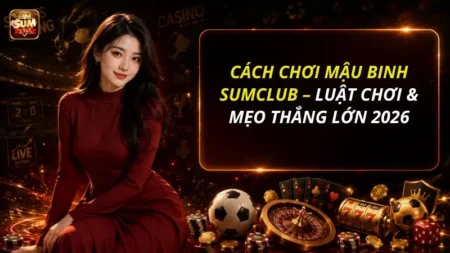 Cách Chơi Mậu Binh SUMCLUB – Luật Chơi & Mẹo Thắng Lớn 2026